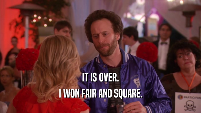 IT IS OVER. I WON FAIR AND SQUARE. 