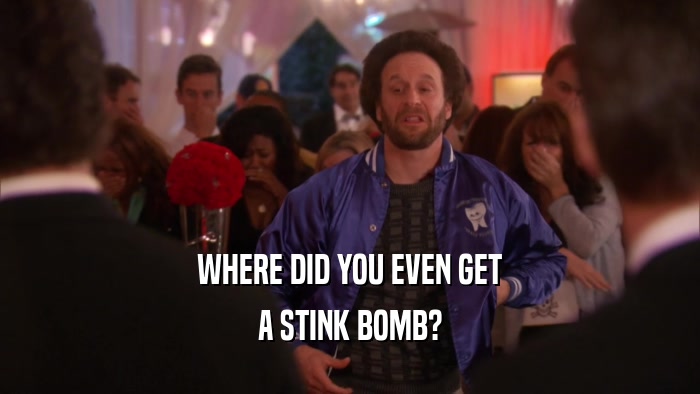 WHERE DID YOU EVEN GET A STINK BOMB? 