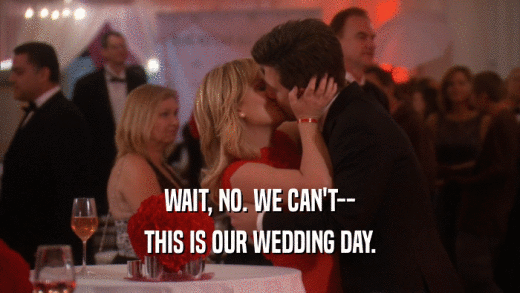WAIT, NO. WE CAN'T-- THIS IS OUR WEDDING DAY. 
