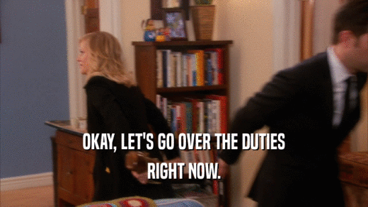 OKAY, LET'S GO OVER THE DUTIES RIGHT NOW. 