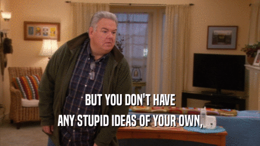BUT YOU DON'T HAVE ANY STUPID IDEAS OF YOUR OWN, 