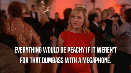 EVERYTHING WOULD BE PEACHY IF IT WEREN'T FOR THAT DUMBASS WITH A MEGAPHONE. 