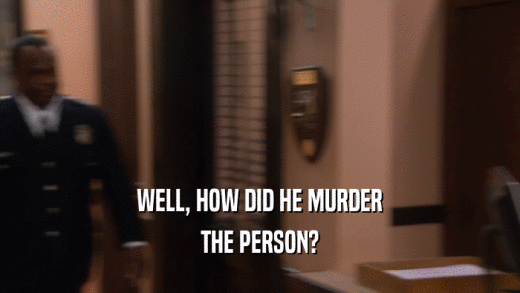 WELL, HOW DID HE MURDER THE PERSON? 