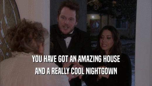 YOU HAVE GOT AN AMAZING HOUSE AND A REALLY COOL NIGHTGOWN 