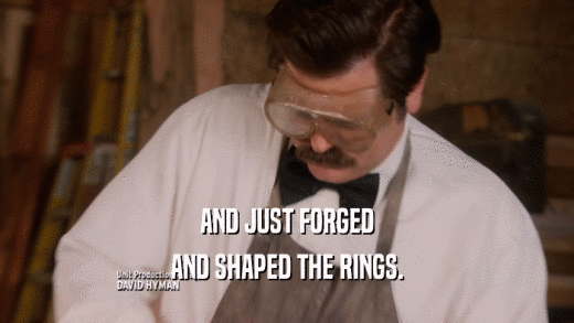 AND JUST FORGED AND SHAPED THE RINGS. 