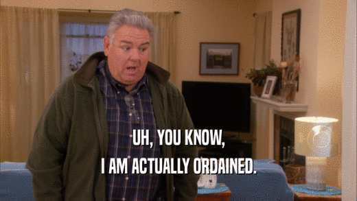 UH, YOU KNOW, I AM ACTUALLY ORDAINED. 
