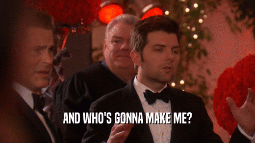 AND WHO'S GONNA MAKE ME?  