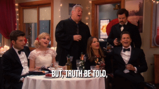 BUT, TRUTH BE TOLD,  