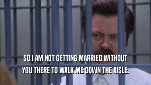 SO I AM NOT GETTING MARRIED WITHOUT YOU THERE TO WALK ME DOWN THE AISLE. 
