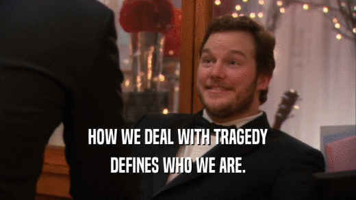 HOW WE DEAL WITH TRAGEDY DEFINES WHO WE ARE. 