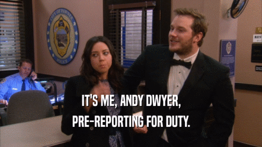 IT'S ME, ANDY DWYER, PRE-REPORTING FOR DUTY. 