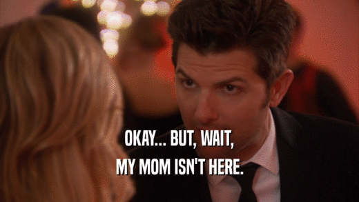 OKAY... BUT, WAIT, MY MOM ISN'T HERE. 