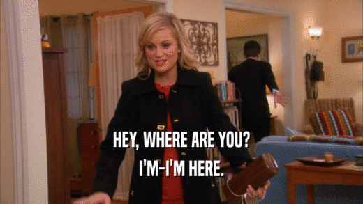 HEY, WHERE ARE YOU? I'M-I'M HERE. 