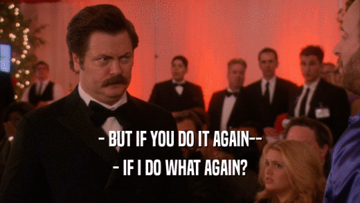 - BUT IF YOU DO IT AGAIN-- - IF I DO WHAT AGAIN? 