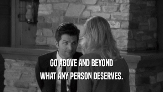 GO ABOVE AND BEYOND WHAT ANY PERSON DESERVES. 