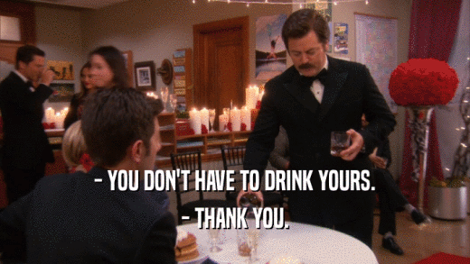 - YOU DON'T HAVE TO DRINK YOURS. - THANK YOU. 