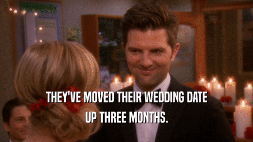 THEY'VE MOVED THEIR WEDDING DATE UP THREE MONTHS. 