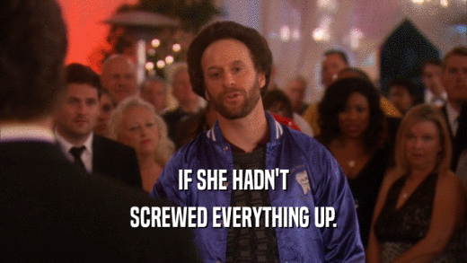 IF SHE HADN'T SCREWED EVERYTHING UP. 