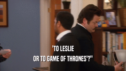 'TO LESLIE OR TO GAME OF THRONES'?