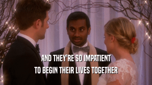 AND THEY'RE SO IMPATIENT TO BEGIN THEIR LIVES TOGETHER 