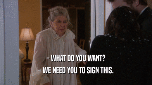 - WHAT DO YOU WANT? - WE NEED YOU TO SIGN THIS. 