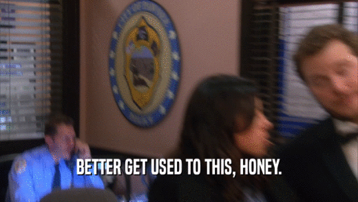 BETTER GET USED TO THIS, HONEY.  