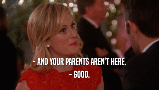 - AND YOUR PARENTS AREN'T HERE. - GOOD. 