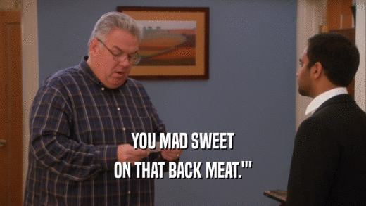 YOU MAD SWEET ON THAT BACK MEAT.'