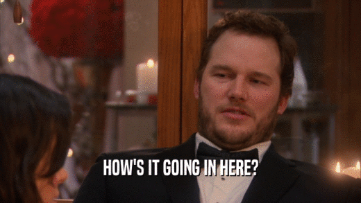 HOW'S IT GOING IN HERE?  