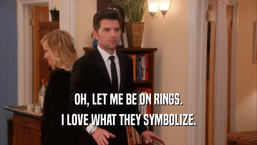 OH, LET ME BE ON RINGS. I LOVE WHAT THEY SYMBOLIZE. 