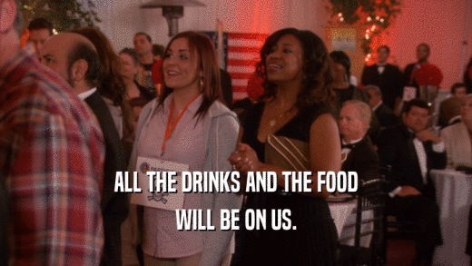 ALL THE DRINKS AND THE FOOD WILL BE ON US. 