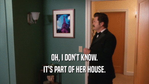 OH, I DON'T KNOW. IT'S PART OF HER HOUSE. 