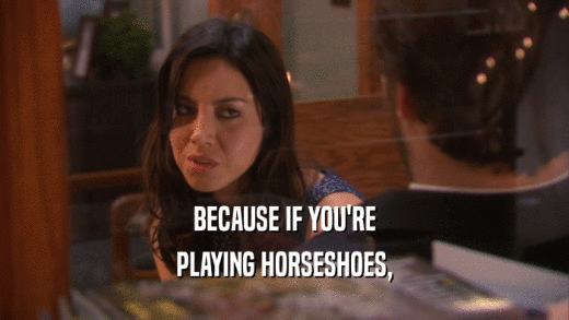 BECAUSE IF YOU'RE PLAYING HORSESHOES, 
