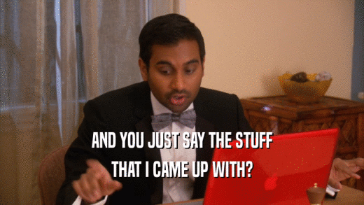 AND YOU JUST SAY THE STUFF THAT I CAME UP WITH? 