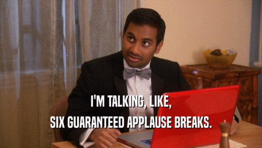 I'M TALKING, LIKE, SIX GUARANTEED APPLAUSE BREAKS. 