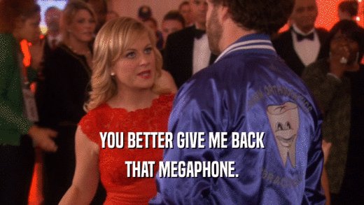 YOU BETTER GIVE ME BACK THAT MEGAPHONE. 