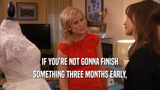 IF YOU'RE NOT GONNA FINISH SOMETHING THREE MONTHS EARLY, 