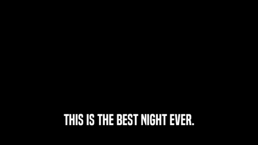THIS IS THE BEST NIGHT EVER.  