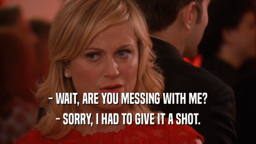 - WAIT, ARE YOU MESSING WITH ME? - SORRY, I HAD TO GIVE IT A SHOT. 