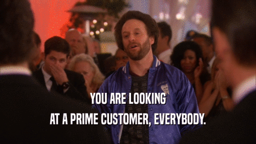 YOU ARE LOOKING AT A PRIME CUSTOMER, EVERYBODY. 