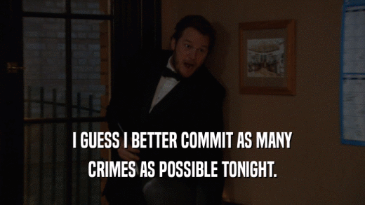 I GUESS I BETTER COMMIT AS MANY CRIMES AS POSSIBLE TONIGHT. 