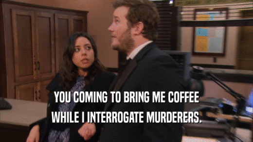 YOU COMING TO BRING ME COFFEE WHILE I INTERROGATE MURDERERS. 
