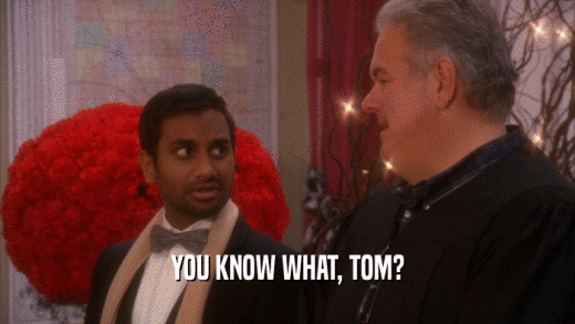 YOU KNOW WHAT, TOM?  