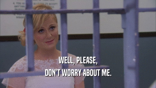 WELL, PLEASE, DON'T WORRY ABOUT ME. 