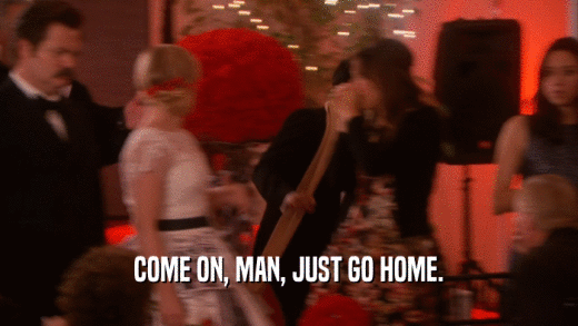 COME ON, MAN, JUST GO HOME.  