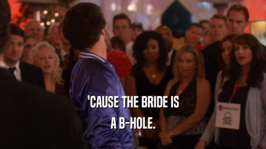 'CAUSE THE BRIDE IS A B-HOLE. 