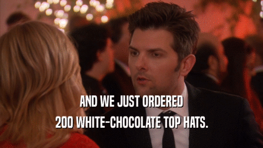 AND WE JUST ORDERED 200 WHITE-CHOCOLATE TOP HATS. 