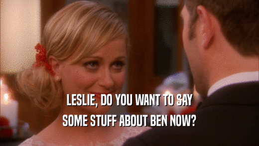 LESLIE, DO YOU WANT TO SAY SOME STUFF ABOUT BEN NOW? 