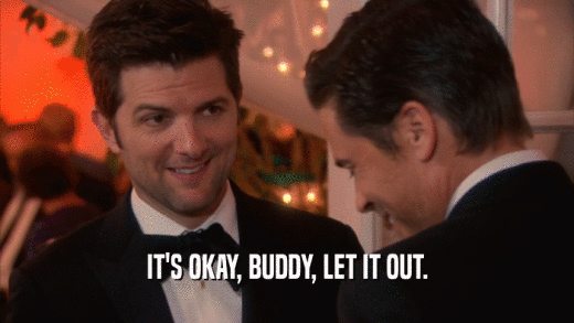 IT'S OKAY, BUDDY, LET IT OUT.  
