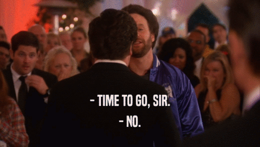 - TIME TO GO, SIR. - NO. 